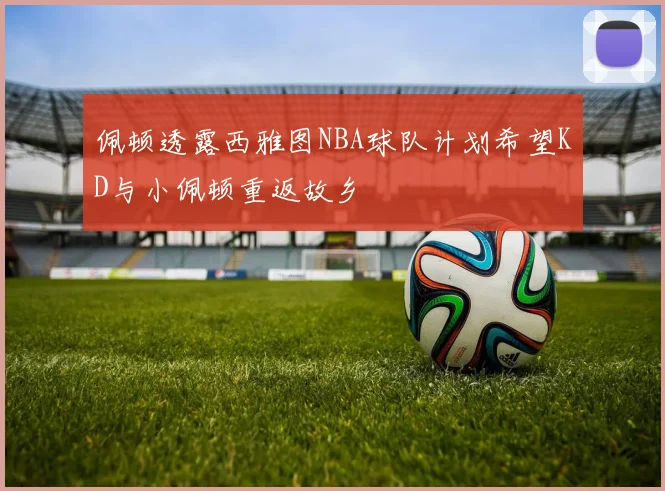 佩顿透露西雅图NBA球队计划希望KD与小佩顿重返故乡