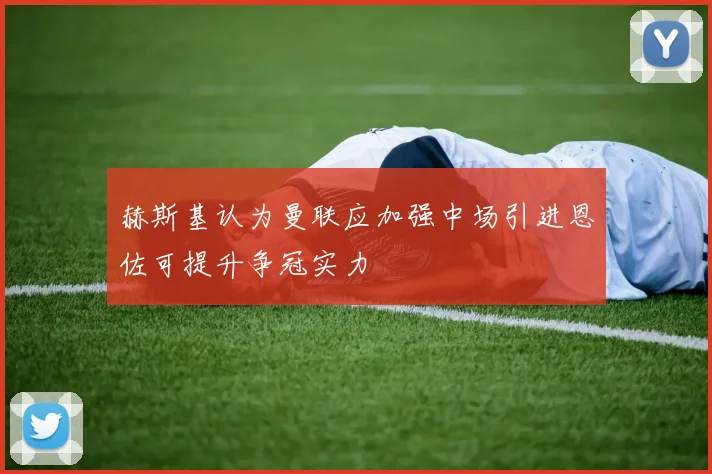赫斯基认为曼联应加强中场引进恩佐可提升争冠实力