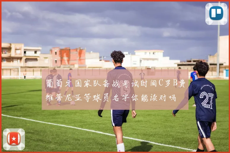葡萄牙国家队备战考试时间C罗B费维蒂尼亚等球员名字你能读对吗