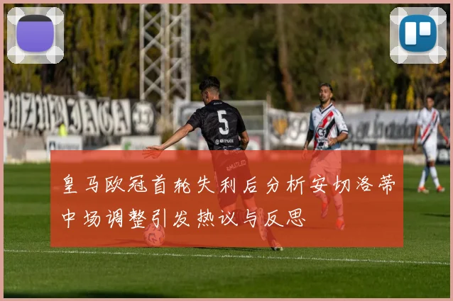 皇马欧冠首轮失利后分析安切洛蒂中场调整引发热议与反思