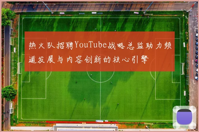 热火队招聘YouTube战略总监助力频道发展与内容创新的核心引擎