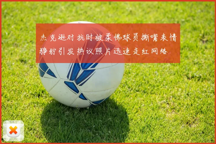 杰克逊对抗时被柔佛球员撕嘴表情狰狞引发热议照片迅速走红网络