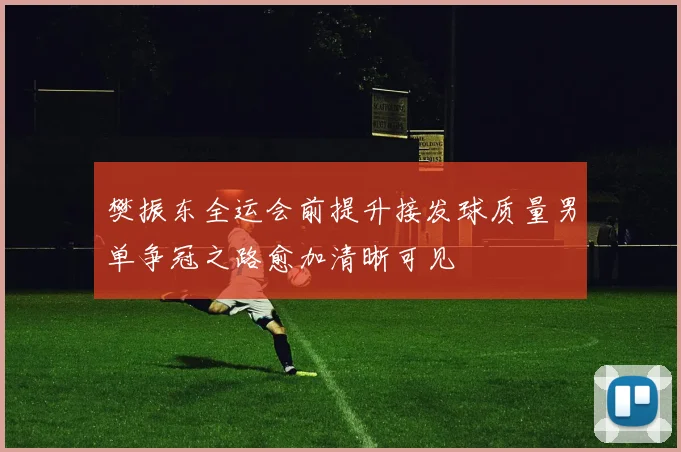 樊振东全运会前提升接发球质量男单争冠之路愈加清晰可见