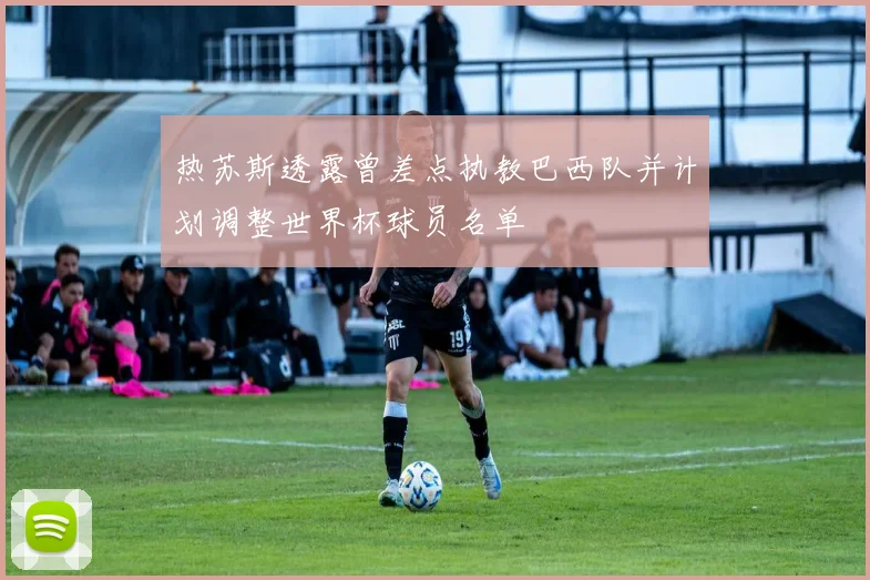 热苏斯透露曾差点执教巴西队并计划调整世界杯球员名单