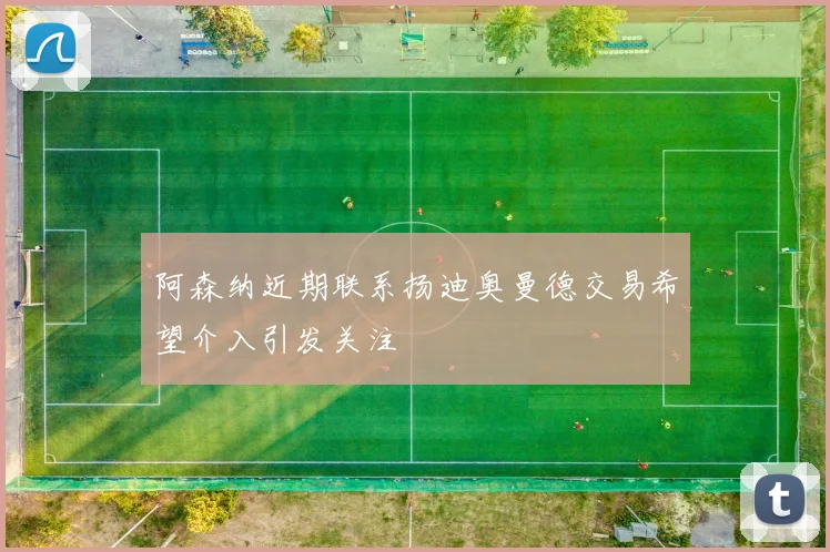 阿森纳近期联系扬迪奥曼德交易希望介入引发关注