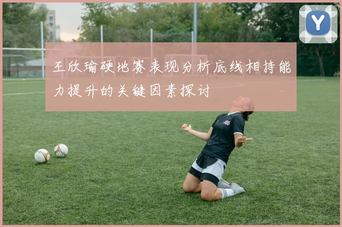 王欣瑜硬地赛表现分析底线相持能力提升的关键因素探讨