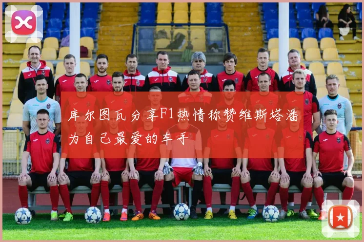 库尔图瓦分享F1热情称赞维斯塔潘为自己最爱的车手